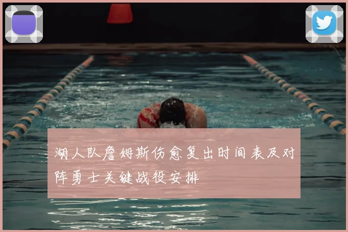 湖人队詹姆斯伤愈复出时间表及对阵勇士关键战役安排