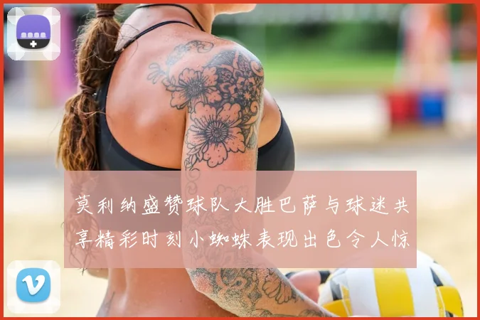莫利纳盛赞球队大胜巴萨与球迷共享精彩时刻小蜘蛛表现出色令人惊艳