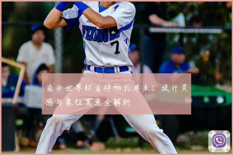南非世界杯吉祥物扎库米：设计灵感与象征寓意全解析