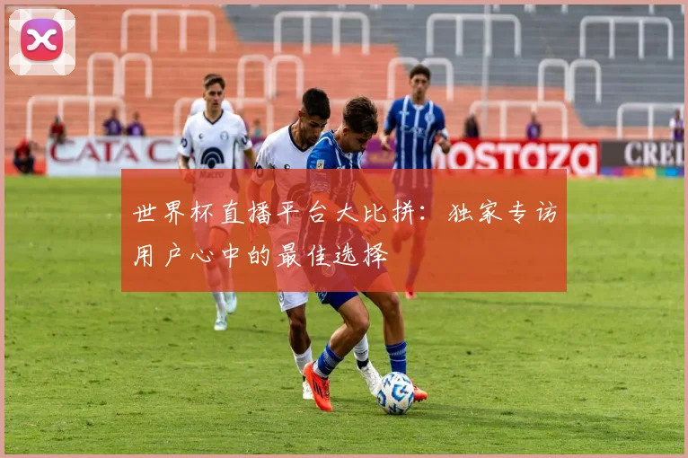 世界杯直播平台大比拼：独家专访用户心中的最佳选择
