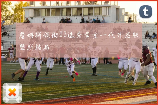 詹姆斯领衔03选秀黄金一代开启联盟新格局