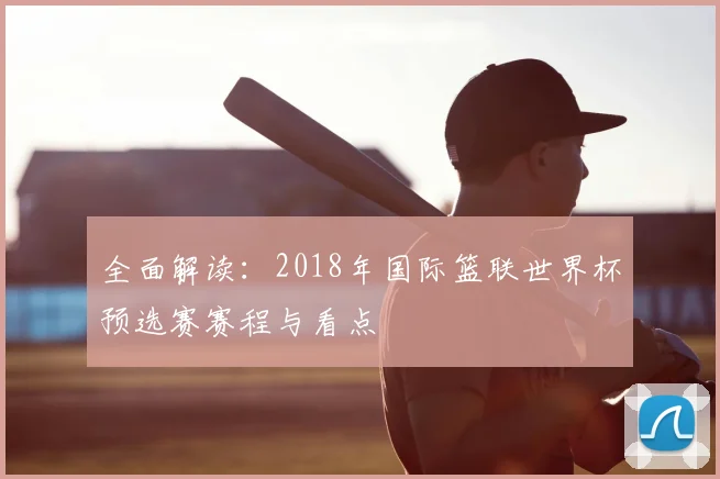 全面解读：2018年国际篮联世界杯预选赛赛程与看点