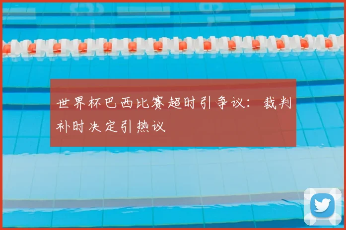 世界杯巴西比赛超时引争议:裁判补时决定引热议