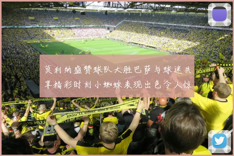莫利纳盛赞球队大胜巴萨与球迷共享精彩时刻小蜘蛛表现出色令人惊艳