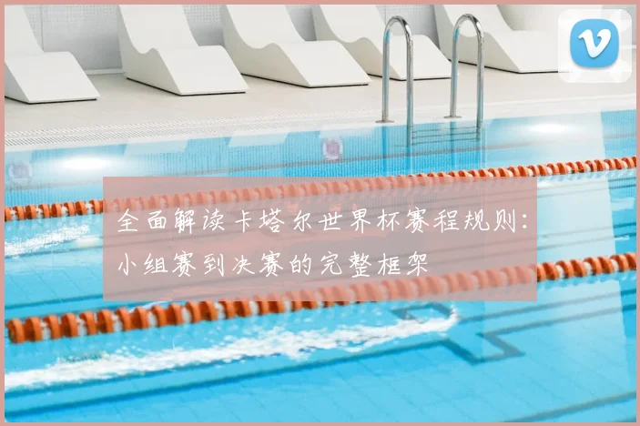 全面解读卡塔尔世界杯赛程规则：小组赛到决赛的完整框架
