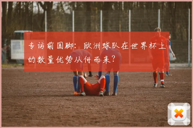 专访前国脚：欧洲球队在世界杯上的数量优势从何而来？