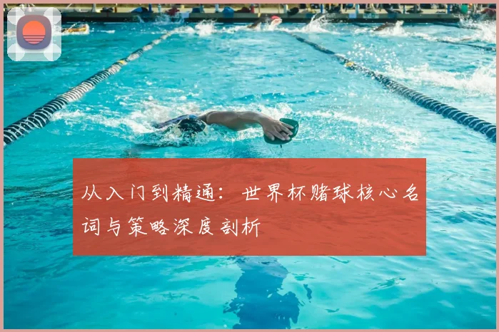 从入门到精通：世界杯赌球核心名词与策略深度剖析