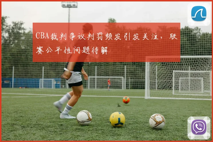 CBA裁判争议判罚频发引发关注，联赛公平性问题待解