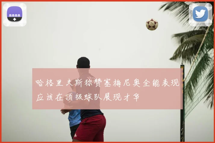 哈格里夫斯称赞塞梅尼奥全能表现应该在顶级球队展现才华