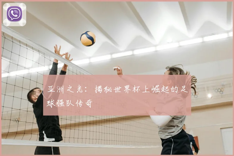 亚洲之光：揭秘世界杯上崛起的足球强队传奇