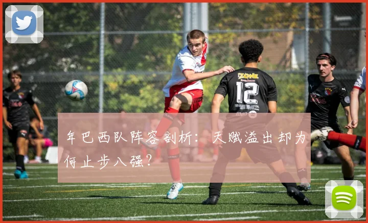 年巴西队阵容剖析：天赋溢出却为何止步八强？