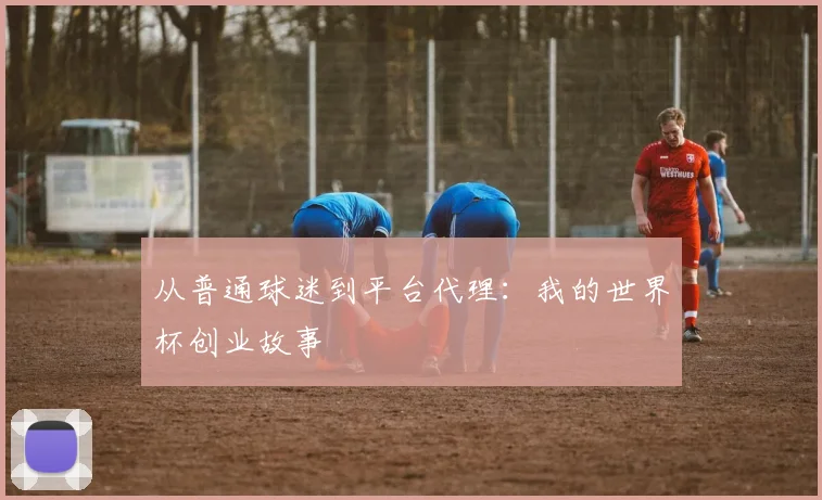 从普通球迷到平台代理:我的世界杯创业故事