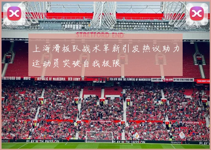 上海滑板队战术革新引发热议助力运动员突破自我极限