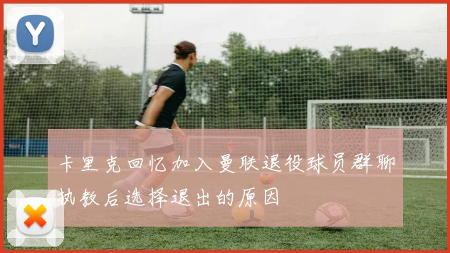 卡里克回忆加入曼联退役球员群聊执教后选择退出的原因