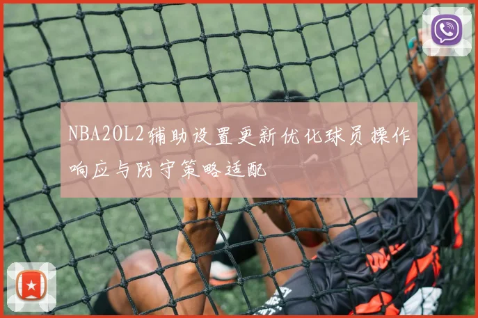 NBA2OL2辅助设置更新优化球员操作响应与防守策略适配
