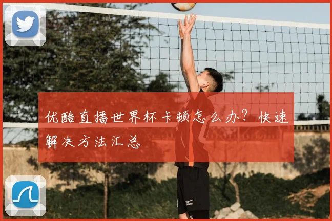 优酷直播世界杯卡顿怎么办？快速解决方法汇总
