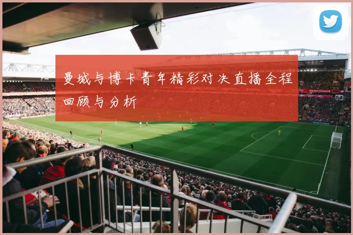 曼城与博卡青年精彩对决直播全程回顾与分析