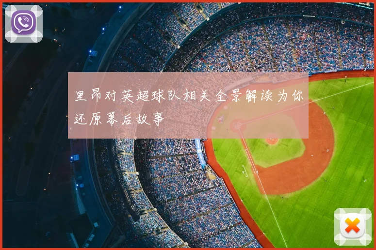 里昂对英超球队相关全景解读为你还原幕后故事