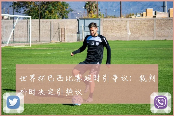 世界杯巴西比赛超时引争议：裁判补时决定引热议