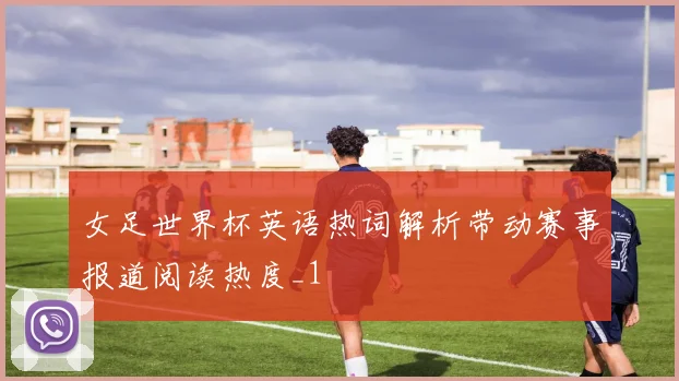 女足世界杯英语热词解析带动赛事报道阅读热度_1