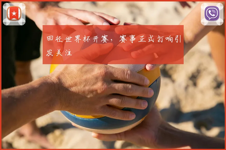 田径世界杯开赛，赛事正式打响引发关注