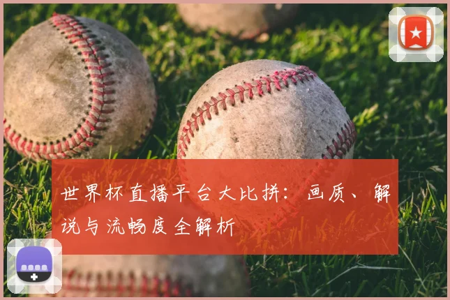 世界杯直播平台大比拼:画质、解说与流畅度全解析