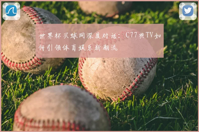 世界杯买球网深度对话：C77典TV如何引领体育娱乐新潮流