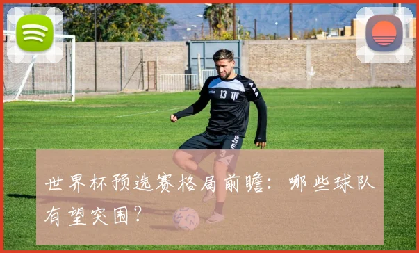 世界杯预选赛格局前瞻：哪些球队有望突围？