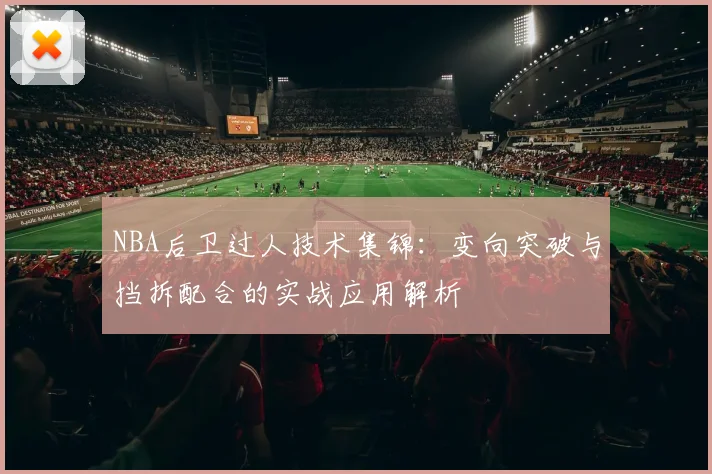 NBA后卫过人技术集锦：变向突破与挡拆配合的实战应用解析