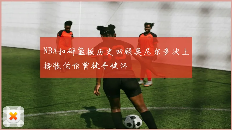 NBA扣碎篮板历史回顾奥尼尔多次上榜张伯伦曾徒手破坏