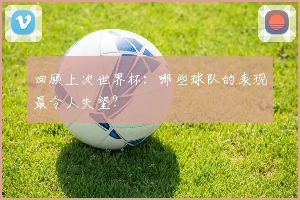回顾上次世界杯：哪些球队的表现最令人失望？