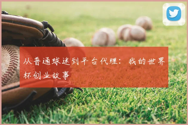 从普通球迷到平台代理:我的世界杯创业故事
