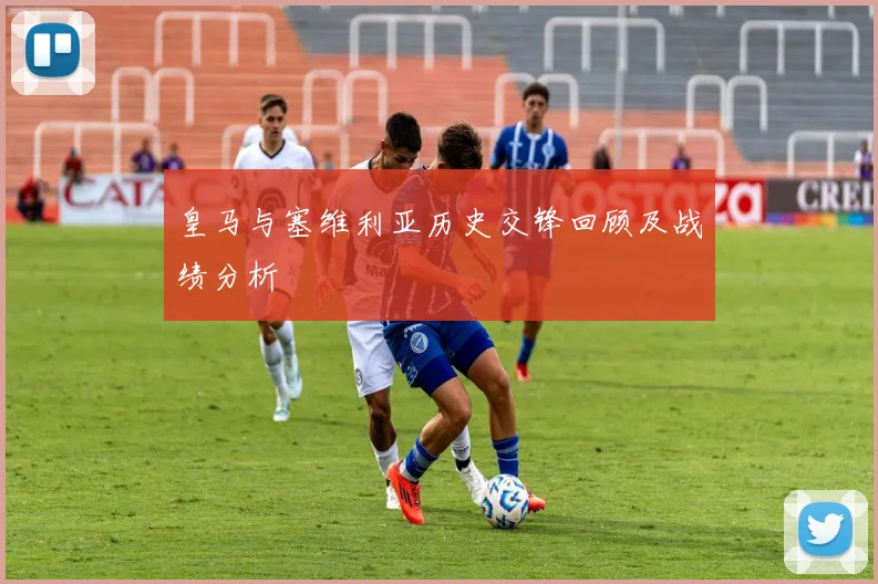 皇马与塞维利亚历史交锋回顾及战绩分析