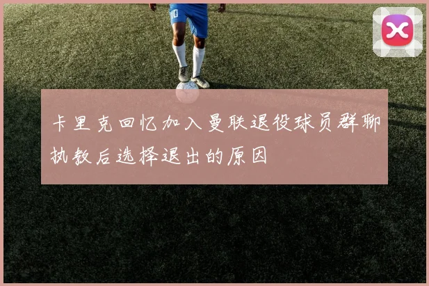 卡里克回忆加入曼联退役球员群聊执教后选择退出的原因
