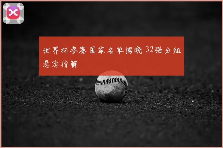 世界杯参赛国家名单揭晓 32强分组悬念待解
