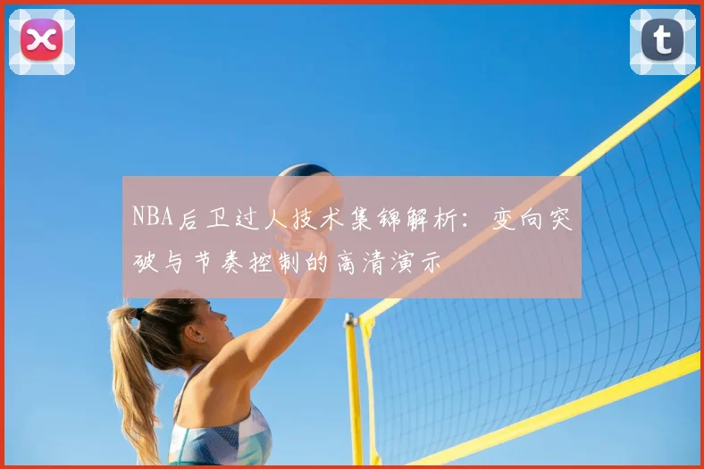 NBA后卫过人技术集锦解析：变向突破与节奏控制的高清演示