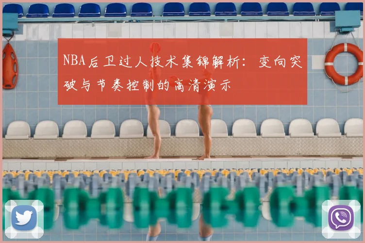 NBA后卫过人技术集锦解析：变向突破与节奏控制的高清演示