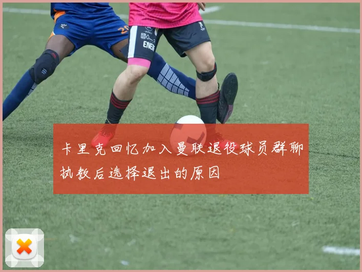 卡里克回忆加入曼联退役球员群聊执教后选择退出的原因