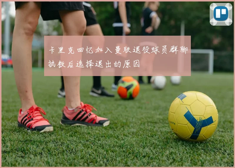 卡里克回忆加入曼联退役球员群聊执教后选择退出的原因