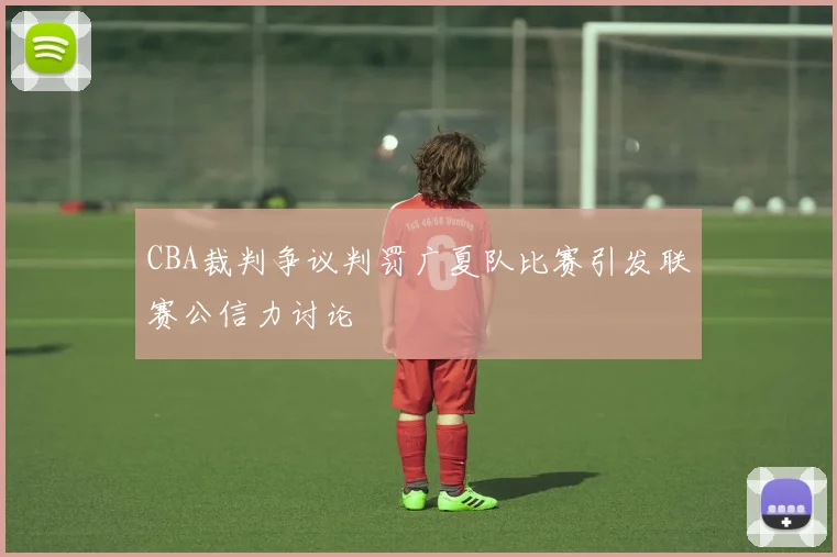 CBA裁判争议判罚广夏队比赛引发联赛公信力讨论