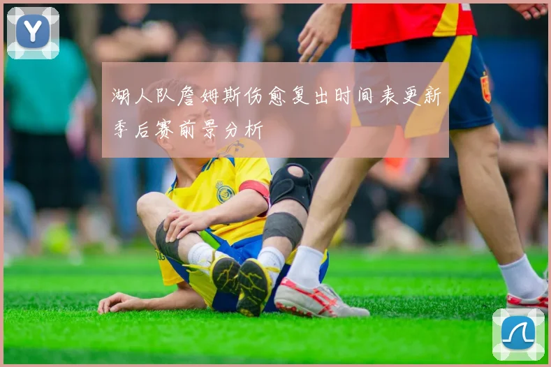 湖人队詹姆斯伤愈复出时间表更新季后赛前景分析