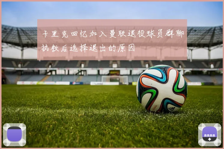 卡里克回忆加入曼联退役球员群聊执教后选择退出的原因