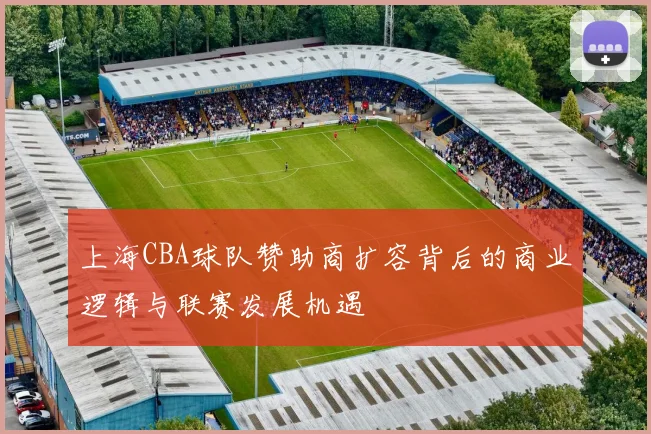 上海CBA球队赞助商扩容背后的商业逻辑与联赛发展机遇