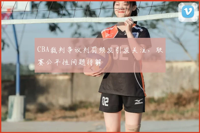 CBA裁判争议判罚频发引发关注，联赛公平性问题待解