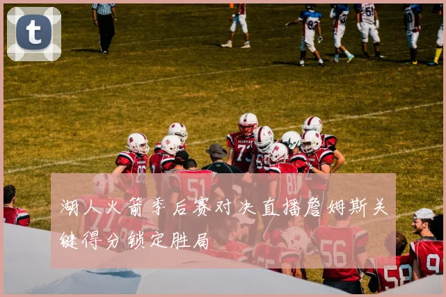 湖人火箭季后赛对决直播詹姆斯关键得分锁定胜局