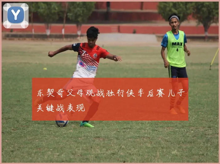 东契奇父母观战独行侠季后赛儿子关键战表现