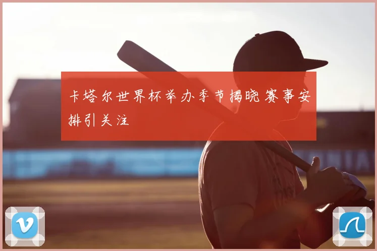 卡塔尔世界杯举办季节揭晓 赛事安排引关注