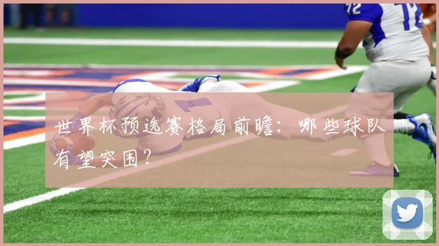 世界杯预选赛格局前瞻：哪些球队有望突围？