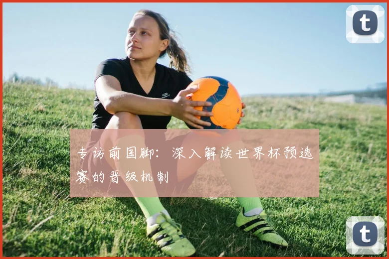 专访前国脚：深入解读世界杯预选赛的晋级机制