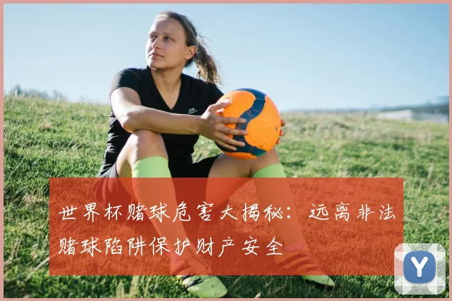 世界杯赌球危害大揭秘：远离非法赌球陷阱保护财产安全